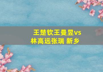 王楚钦王曼昱vs林高远张瑞 新乡